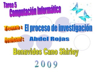 El proceso de investigación Computación Informática Tema : Benavides Cano Shirley 2 0 0 9 Profesor : Abdel Rojas Tarea 5 