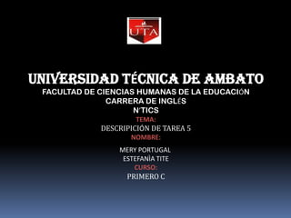UNIVERSIDAD TÉCNICA DE AMBATO FACULTAD DE CIENCIAS HUMANAS DE LA EDUCACIÓN CARRERA DE INGLÉS N’TICS TEMA: DESCRIPICIÓN DE TAREA 5 NOMBRE: MERY PORTUGAL ESTEFANÌA TITE CURSO: PRIMERO C 