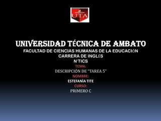 UNIVERSIDAD TÉCNICA DE AMBATO FACULTAD DE CIENCIAS HUMANAS DE LA EDUCACIÓN CARRERA DE INGLÉS N’TICS TEMA: DESCRIPCIÓN DE “TAREA 5” NOMBRE:ESTEFANÌA TITE CURSO: PRIMERO C 