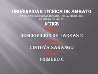 UNIVERSIDAD TÉCNICA DE AMBATO FACULTAD DE CIENCIAS HUMANAS DE LA EDUCACIÓN CARRERA DE INGLÉS N’TICS TEMA: DESCRIPICIÓN DE TAREAS 2 NOMBRE: CINTHYA SARANGO CURSO: PRIMERO C 