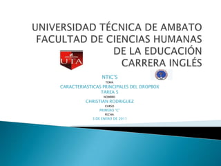 UNIVERSIDAD TÉCNICA DE AMBATOFACULTAD DE CIENCIAS HUMANAS DE LA EDUCACIÓNCARRERA INGLÉSNTIC’STEMA:CARACTERIASTICAS PRINCIPALES DEL DROPBOXTAREA 5NOMBRE:CHRISTIAN RODRIGUEZCURSO:PRIMERO “C”FECHA:3 DE ENERO DE 2011