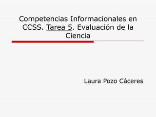 Competencias Informacionales en CCSS.  Tarea 5 . Evaluación de la Ciencia Laura Pozo Cáceres 