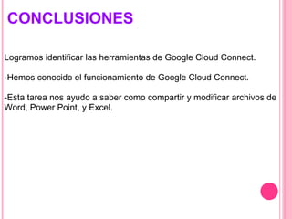 CONCLUSIONES Logramos identificar las herramientas de Google Cloud Connect.   -Hemos conocido el funcionamiento de Google Cloud Connect.    -Esta tarea nos ayudo a saber como compartir y modificar archivos de Word, Power Point, y Excel. 