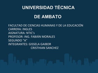 UNIVERSIDAD TÉCNICA  DE AMBATO   FACULTAD DE CIENCIAS HUMANAS Y DE LA EDUCACIÓN CARRERA: INGLES AIGNATURA: NTIC’s PROFESOR: ING. FABIÁN MORALES SEGUNDO “A” INTEGRANTES: GISSELA GAIBOR                                CRISTHIAN SANCHEZ 