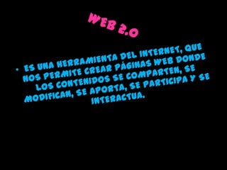 WEB 2.0ES UNA HERRAMIENTA DEL INTERNET, QUE NOS PERMITE CREAR PÁGINAS WEB DONDE LOS CONTENIDOS SE COMPARTEN, SE  MODIFICAN, SE APORTA, SE PARTICIPA Y SE INTERACTUA.
