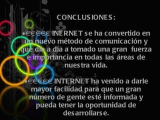 CONCLUSIONES: ·       INERNET se ha convertido en un nuevo método de comunicación y que día a día a tomado una gran  fuerza e importancia en todas las áreas de nuestra vida. ·       INTERNET ha venido a darle mayor facilidad para que un gran número de gente esté informada y pueda tener la oportunidad de desarrollarse. 