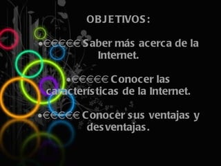 OBJETIVOS: ·       Saber más acerca de la Internet. ·       Conocer las características de la Internet. ·       Conocer sus ventajas y desventajas.   