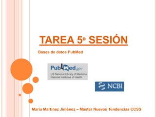 TAREA 5º SESIÓN
   Bases de datos PubMed




María Martínez Jiménez – Máster Nuevas Tendencias CCSS
 