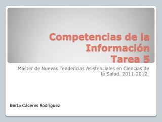 Competencias de la
                       Información
                            Tarea 5
   Máster de Nuevas Tendencias Asistenciales en Ciencias de
                                      la Salud. 2011-2012.




Berta Cáceres Rodríguez
 