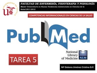FACULTAD DE ENFERMERÍA, FISIOTERAPIA Y PODOLOGÍA
  Máster Universitario en Nuevas Tendencias Asistenciales en Ciencias de la
  Salud 2011-2012


            COMPETENCIAS INFORMACIONALES EN CIENCIAS DE LA SALUD




TAREA 5
                                                Mª Dolores Jiménez Cristino D.P.
 