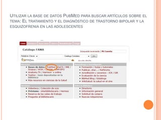UTILIZAR LA BASE DE DATOS PUBMED PARA BUSCAR ARTÍCULOS SOBRE EL
TEMA: EL TRATAMIENTO Y EL DIAGNÓSTICO DE TRASTORNO BIPOLAR Y LA
ESQUIZOFRENIA EN LAS ADOLESCENTES
 