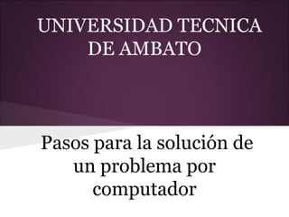 UNIVERSIDAD TECNICA
    DE AMBATO



Pasos para la solución de
   un problema por
      computador
 