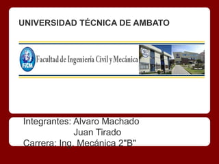 UNIVERSIDAD TÉCNICA DE AMBATO




Integrantes: Alvaro Machado
             Juan Tirado
Carrera: Ing. Mecánica 2"B"
 