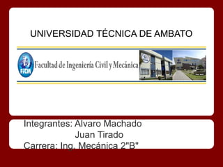 UNIVERSIDAD TÉCNICA DE AMBATO

UNIVERSIDAD TÉCNICA DE AMBATO




Integrantes: Alvaro Machado
             Juan Tirado
Carrera: Ing. Mecánica 2"B"
 