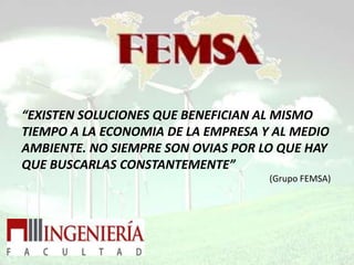 “EXISTEN SOLUCIONES QUE BENEFICIAN AL MISMO
TIEMPO A LA ECONOMIA DE LA EMPRESA Y AL MEDIO
AMBIENTE. NO SIEMPRE SON OVIAS POR LO QUE HAY
QUE BUSCARLAS CONSTANTEMENTE”
                                    (Grupo FEMSA)
 