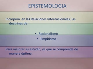 EPISTEMOLOGIA

Incorpora en las Relaciones Internacionales, las
  doctrinas de:

                    • Racionalismo
                     • Empirismo

Para mejorar su estudio, ya que se comprende de
  manera óptima.
 