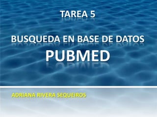 TAREA 5

BUSQUEDA EN BASE DE DATOS
          PUBMED

ADRIANA RIVERA SEQUEIROS
 