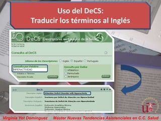 Uso del DeCS:
             Traducir los términos al Inglés




Virginia Yot Domínguez   Máster Nuevas Tendencias Asistenciales en C.C. Salud
 