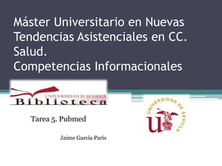 Máster Universitario en Nuevas
Tendencias Asistenciales en CC.
Salud.
Competencias Informacionales



   Tarea 5. Pubmed

          Jaime García París
 