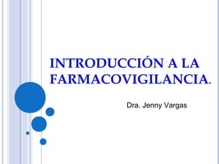 INTRODUCCIÓN A LA
FARMACOVIGILANCIA.
 
Dra. Jenny Vargas
 