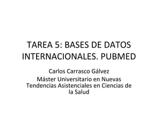TAREA 5: BASES DE DATOS
INTERNACIONALES. PUBMED
Carlos Carrasco Gálvez
Máster Universitario en Nuevas
Tendencias Asistenciales en Ciencias de
la Salud

 