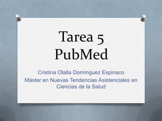 Tarea 5
PubMed
Cristina Olalla Domínguez Espinaco
Máster en Nuevas Tendencias Asistenciales en
Ciencias de la Salud

 