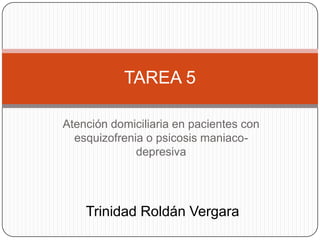 TAREA 5
Atención domiciliaria en pacientes con
esquizofrenia o psicosis maniacodepresiva

Trinidad Roldán Vergara

 