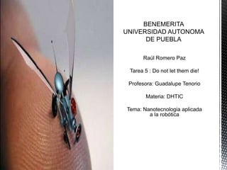 Raúl Romero Paz
Tarea 5 : Do not let them die!
Profesora: Guadalupe Tenorio
Materia: DHTIC
Tema: Nanotecnologia aplicada
a la robótica
 
