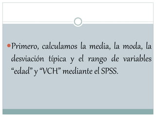 Primero, calculamos la media, la moda, la
desviación típica y el rango de variables
“edad” y “VCH” mediante el SPSS.