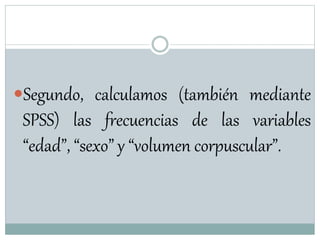 Segundo, calculamos (también mediante
SPSS) las frecuencias de las variables
“edad”, “sexo” y “volumen corpuscular”.