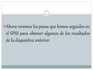 Ahora veremos los pasos que hemos seguidos en
el SPSS para obtener algunos de los resultados
de la diapositiva anterior.