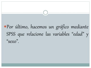 Por último, hacemos un gráfico mediante
SPSS que relacione las variables “edad” y
“sexo”.