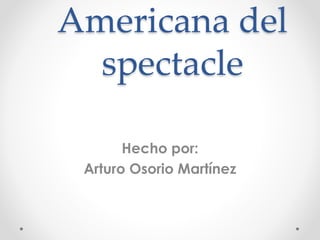 Americana del
spectacle
Hecho por:
Arturo Osorio Martínez
 