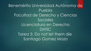 Benemérita Universidad Autónoma de
Puebla
Facultad de Derecho y Ciencias
Sociales
Licenciatura en Derecho
DHTIC
Tarea 5: Do not let them die
Santiago Gomez Mozo
 