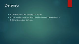 Defensa
 1. La defensa no está entregada al juez
 2. El acusado puede ser patrocinado por cualquier persona, y
 3. Existe libertad de defensa.
 