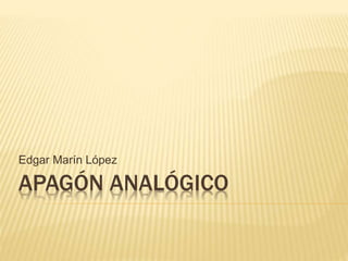 APAGÓN ANALÓGICO
Edgar Marín López
 