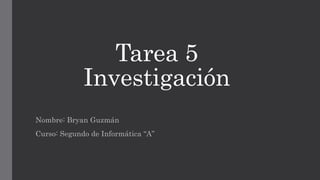 Tarea 5 
Investigación 
Nombre: Bryan Guzmán 
Curso: Segundo de Informática “A” 
 