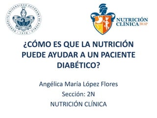 ¿CÓMO ES QUE LA NUTRICIÓN 
PUEDE AYUDAR A UN PACIENTE 
DIABÉTICO? 
Angélica María López Flores 
Sección: 2N 
NUTRICIÓN CLÍNICA 
 