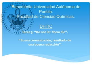 Benemérita Universidad Autónoma de
Puebla.
Facultad de Ciencias Químicas.
DHTIC
Tarea 5. “Do not let them die”.
“Buena comunicación, resultado de
una buena redacción”.
 