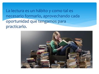  La lectura es un hábito y como tal es
necesario formarlo, aprovechando cada
oportunidad que tengamos para
practicarlo.
 