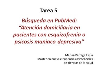 Tarea 5 
Búsqueda en PubMed: 
“Atención domiciliaria en 
pacientes con esquizofrenia o 
psicosis maniaco-depresiva” 
Marina Párraga Espín 
Máster en nuevas tendencias asistenciales 
en ciencias de la salud 
 
