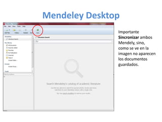 Mendeley Desktop 
Importante 
Sincronizar ambos 
Mendely, sino, 
como se ve en la 
imagen no aparecen 
los documentos 
guardados. 
 