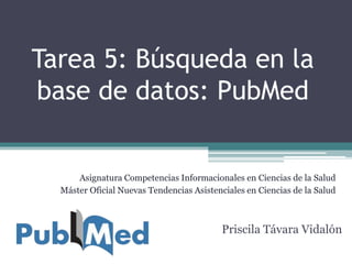 Tarea 5: Búsqueda en la 
base de datos: PubMed 
Asignatura Competencias Informacionales en Ciencias de la Salud 
Máster Oficial Nuevas Tendencias Asistenciales en Ciencias de la Salud 
Priscila Távara Vidalón 
 
