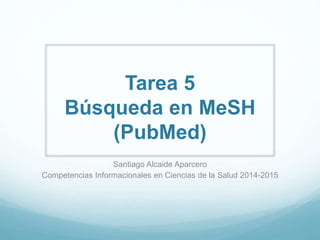 Tarea 5
Búsqueda en MeSH
(PubMed)
Santiago Alcaide Aparcero
Competencias Informacionales en Ciencias de la Salud 2014-2015
 