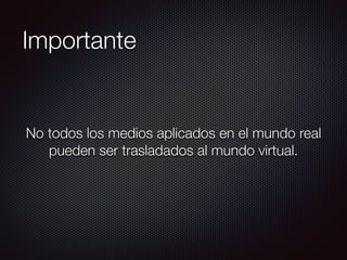 Importante
No todos los medios aplicados en el mundo real
pueden ser trasladados al mundo virtual.
 