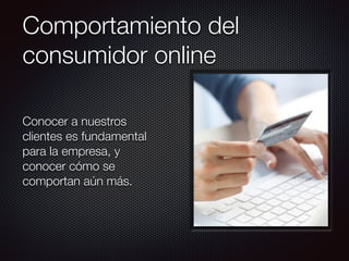 Comportamiento del
consumidor online
Conocer a nuestros
clientes es fundamental
para la empresa, y
conocer cómo se
comportan aún más.
 