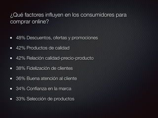 ¿Qué factores inﬂuyen en los consumidores para
comprar online?
48% Descuentos, ofertas y promociones
42% Productos de calidad
42% Relación calidad-precio-producto
38% Fidelización de clientes
36% Buena atención al cliente
34% Conﬁanza en la marca
33% Selección de productos
 