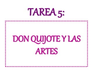 DON QUIJOTE Y LAS
ARTES
TAREA 5:
 