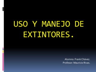 USO Y MANEJO DE
EXTINTORES.
Alumno: Frank Chávez.
Profesor: Mauricio Rivas.
 
