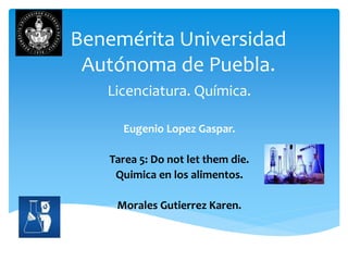 Benemérita Universidad
Autónoma de Puebla.
Licenciatura. Química.
Eugenio Lopez Gaspar.
Tarea 5: Do not let them die.
Quimica en los alimentos.
Morales Gutierrez Karen.
 